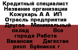 Кредитный специалист › Название организации ­ Кожукарь А.А, ИП › Отрасль предприятия ­ Другое › Минимальный оклад ­ 15 000 - Все города Работа » Вакансии   . Дагестан респ.,Буйнакск г.